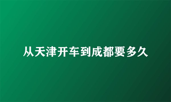 从天津开车到成都要多久