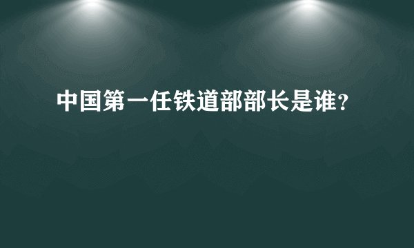 中国第一任铁道部部长是谁？