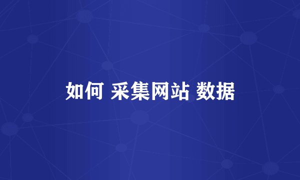 如何 采集网站 数据