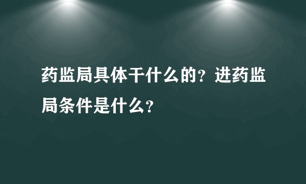 药监局具体干什么的？进药监局条件是什么？