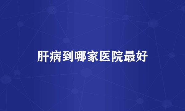 肝病到哪家医院最好