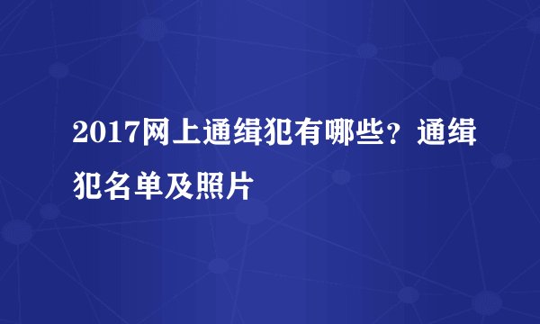 2017网上通缉犯有哪些？通缉犯名单及照片