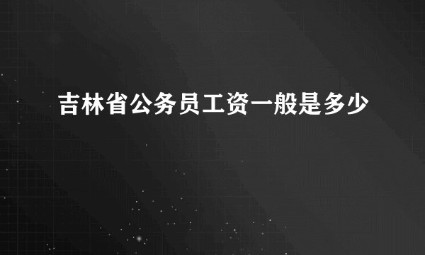 吉林省公务员工资一般是多少