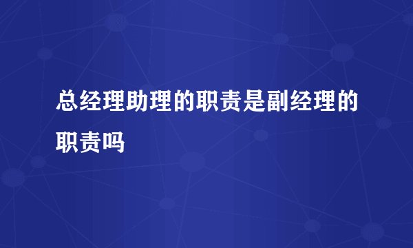 总经理助理的职责是副经理的职责吗