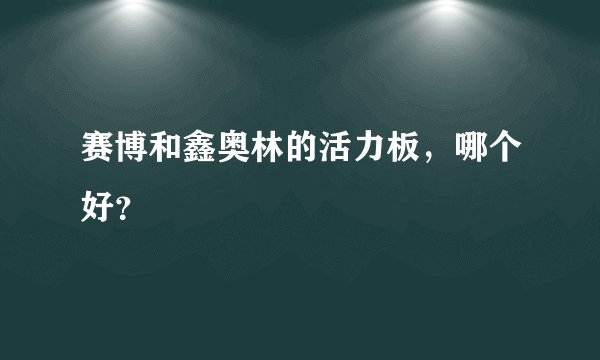 赛博和鑫奥林的活力板，哪个好？