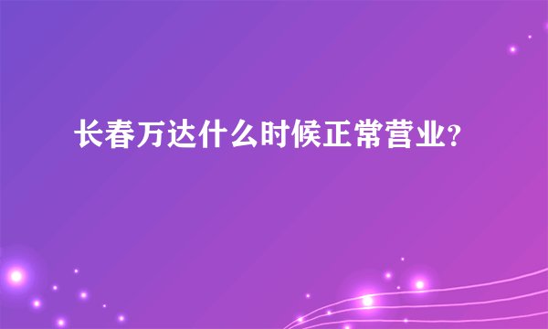 长春万达什么时候正常营业？