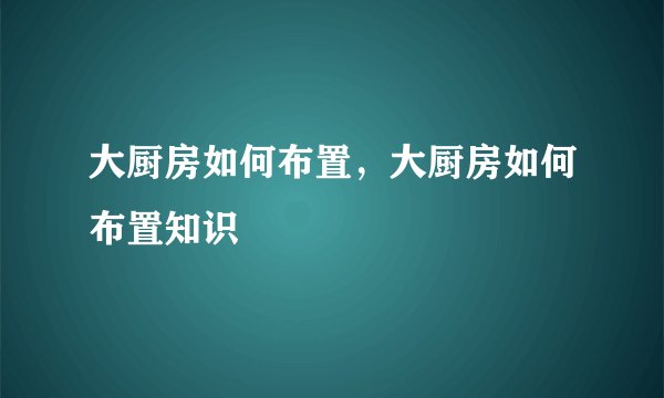 大厨房如何布置,大厨房如何布置知识