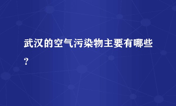 武汉的空气污染物主要有哪些？