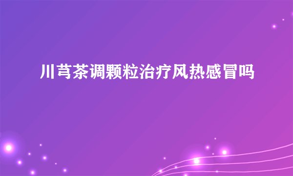 川芎茶调颗粒治疗风热感冒吗