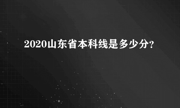2020山东省本科线是多少分？