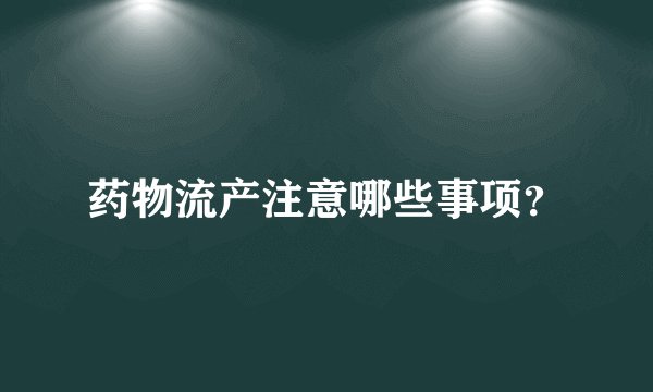 药物流产注意哪些事项？