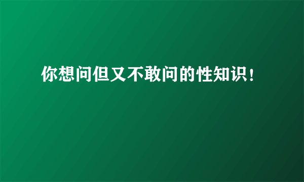 你想问但又不敢问的性知识！