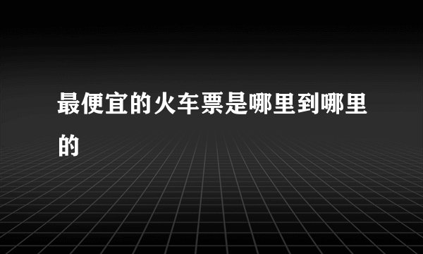 最便宜的火车票是哪里到哪里的