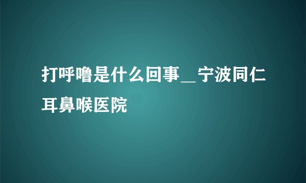 打呼噜是什么回事＿宁波同仁耳鼻喉医院