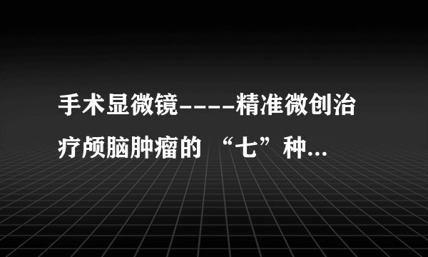 手术显微镜----精准微创治疗颅脑肿瘤的 “七”种武器系列之（一）