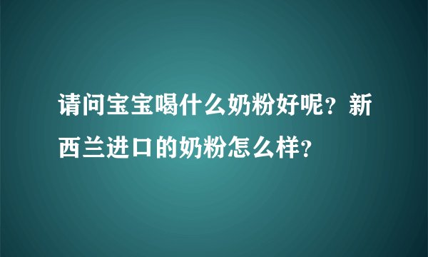 请问宝宝喝什么奶粉好呢？新西兰进口的奶粉怎么样？