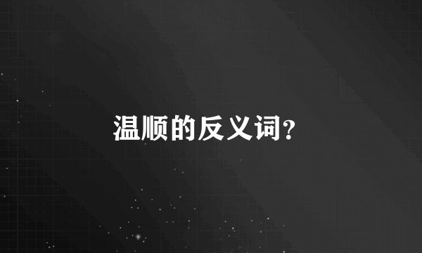 温顺的反义词?