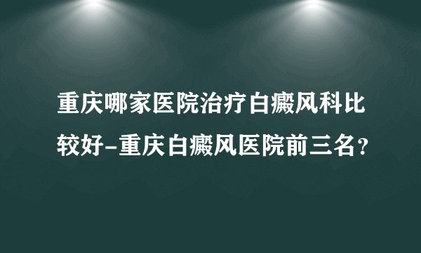 重庆哪家医院治疗白癜风科比较好-重庆白癜风医院前三名?