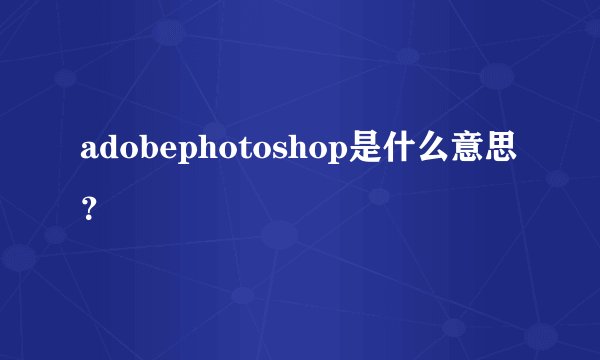 adobephotoshop是什么意思？