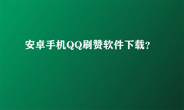 安卓手机QQ刷赞软件下载？