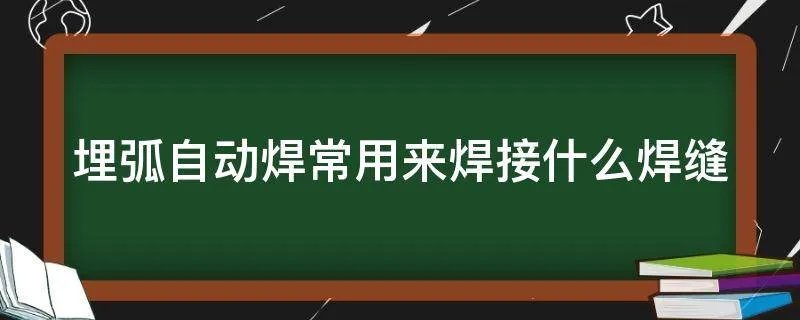 埋弧自动焊常用来焊接什么焊缝