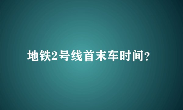 地铁2号线首末车时间？