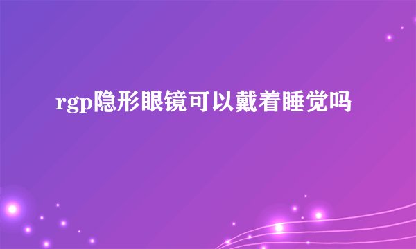 rgp隐形眼镜可以戴着睡觉吗