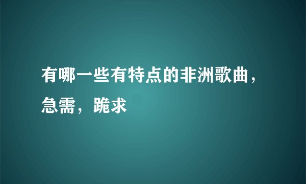 有哪一些有特点的非洲歌曲,急需,跪求
