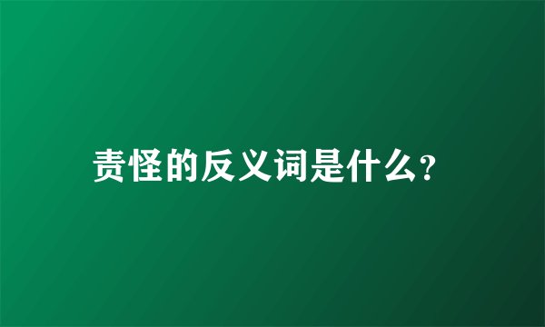 责怪的反义词是什么？