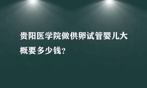 贵阳医学院做供卵试管婴儿大概要多少钱？