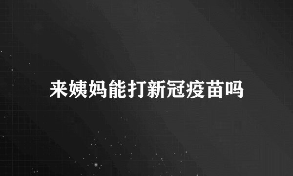 来姨妈能打新冠疫苗吗