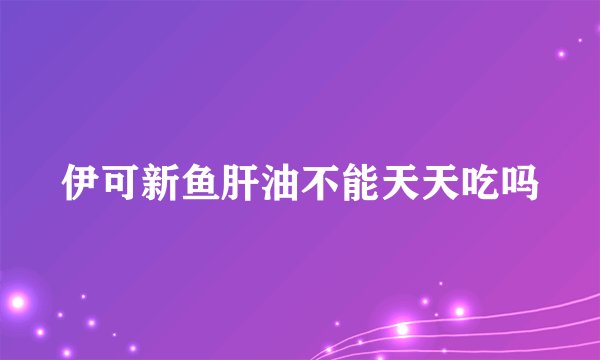 伊可新鱼肝油不能天天吃吗