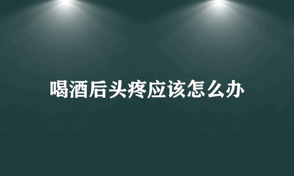 喝酒后头疼应该怎么办