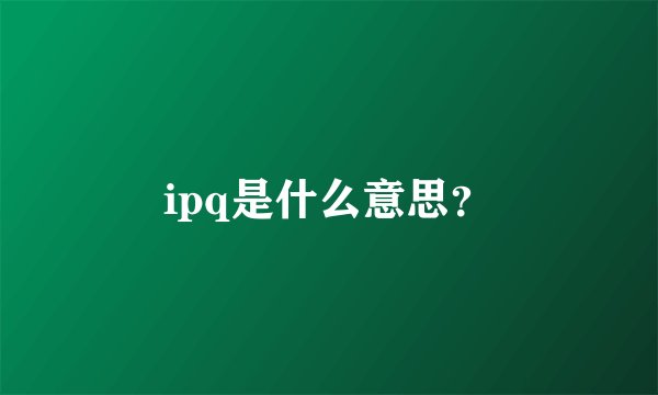 ipq是什么意思?