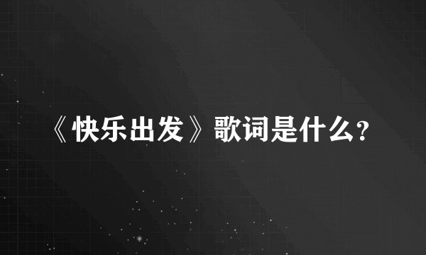《快乐出发》歌词是什么？