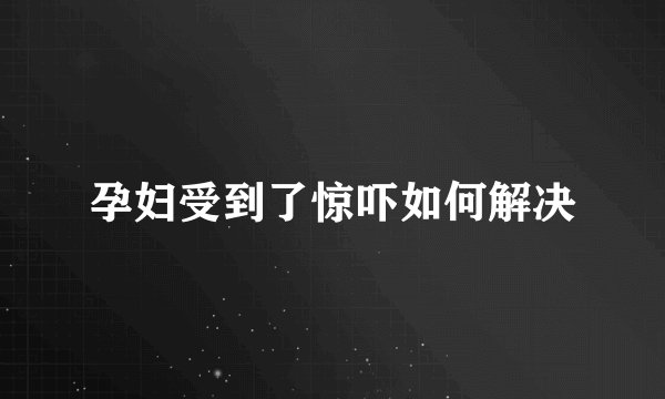 孕妇受到了惊吓如何解决
