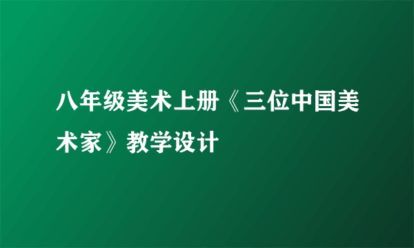 八年级美术上册《三位中国美术家》教学设计