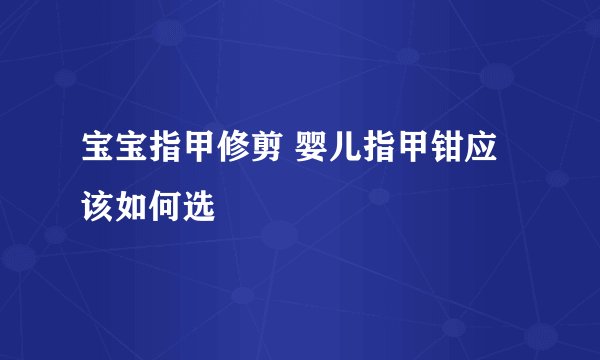 宝宝指甲修剪 婴儿指甲钳应该如何选