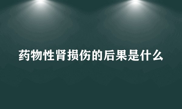药物性肾损伤的后果是什么