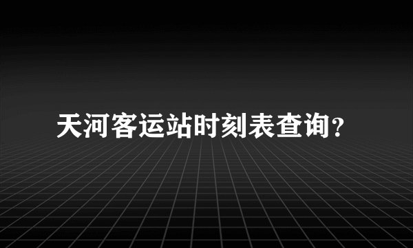 天河客运站时刻表查询?