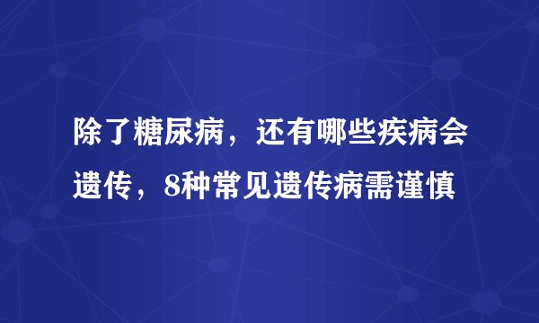 除了糖尿病，还有哪些疾病会遗传，8种常见遗传病需谨慎