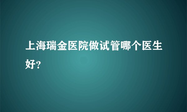 上海瑞金医院做试管哪个医生好？
