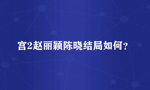 宫2赵丽颖陈晓结局如何？