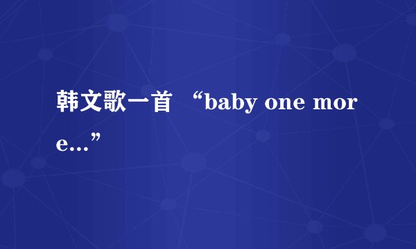 韩文歌一首 “baby one more...”