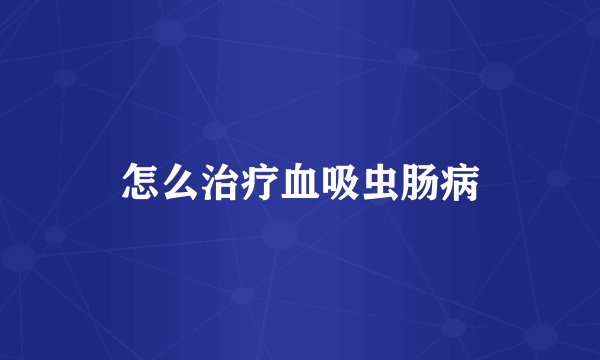 怎么治疗血吸虫肠病
