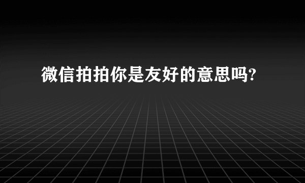 微信拍拍你是友好的意思吗?