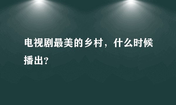 电视剧最美的乡村，什么时候播出？