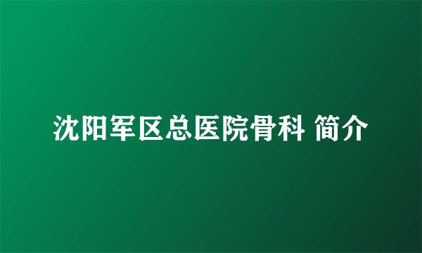 沈阳军区总医院骨科 简介