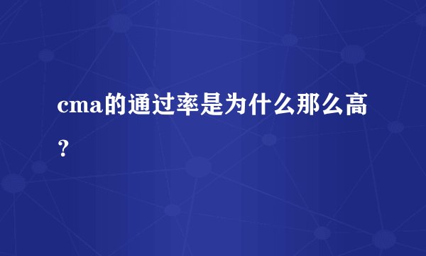 cma的通过率是为什么那么高？