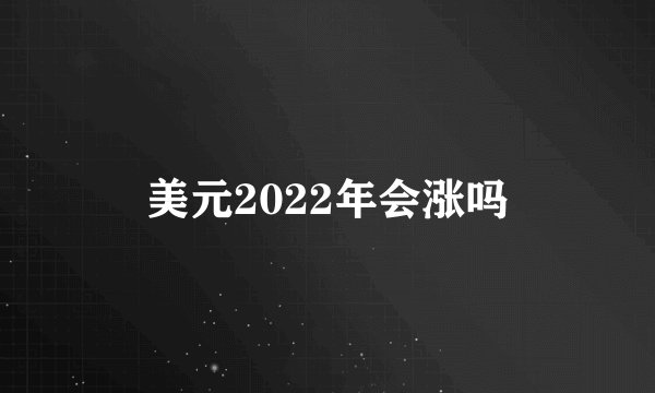 美元2022年会涨吗